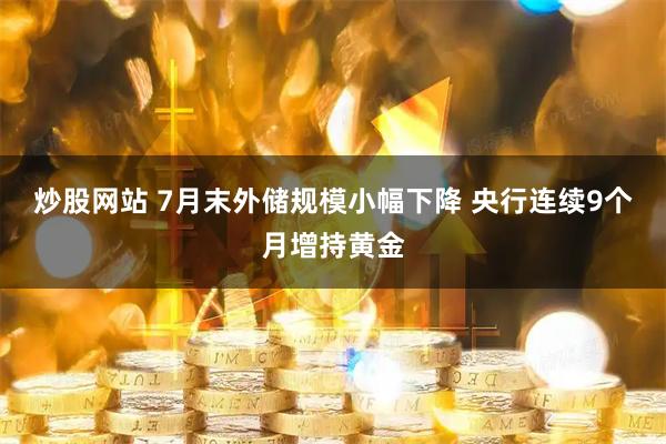 炒股网站 7月末外储规模小幅下降 央行连续9个月增持黄金