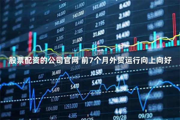 股票配资的公司官网 前7个月外贸运行向上向好
