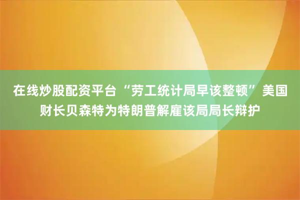 在线炒股配资平台 “劳工统计局早该整顿” 美国财长贝森特为特朗普解雇该局局长辩护