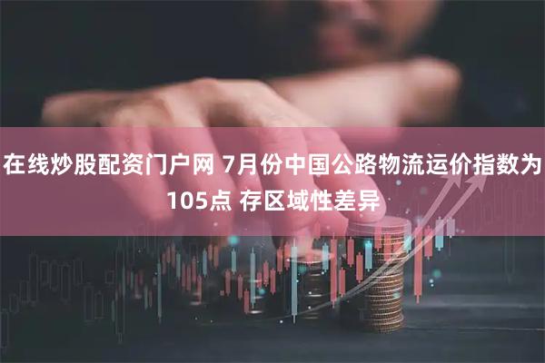 在线炒股配资门户网 7月份中国公路物流运价指数为105点 存区域性差异