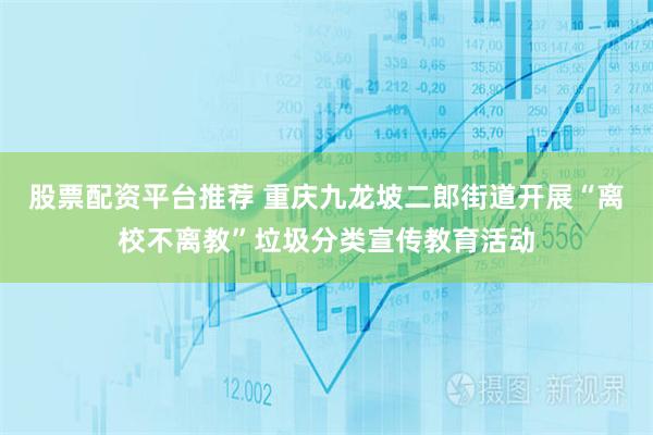 股票配资平台推荐 重庆九龙坡二郎街道开展“离校不离教”垃圾分类宣传教育活动