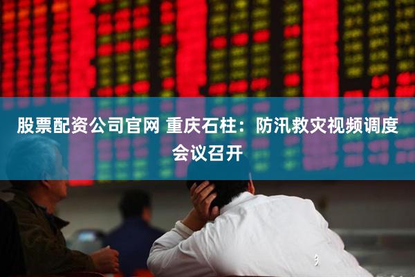 股票配资公司官网 重庆石柱：防汛救灾视频调度会议召开