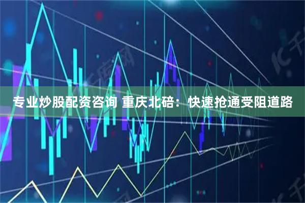 专业炒股配资咨询 重庆北碚：快速抢通受阻道路