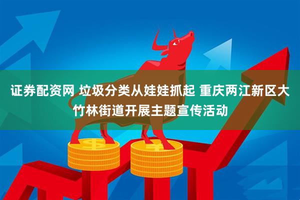 证券配资网 垃圾分类从娃娃抓起 重庆两江新区大竹林街道开展主题宣传活动