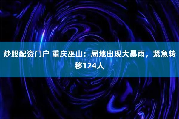 炒股配资门户 重庆巫山：局地出现大暴雨，紧急转移124人