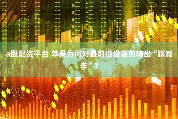 a股配资平台 苹果为何对最前沿设备的输出“踩刹车”？