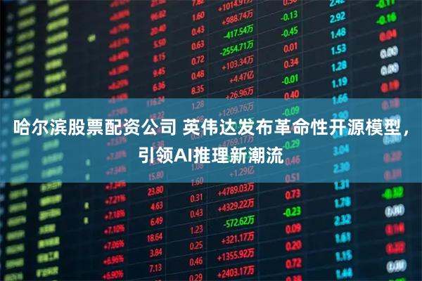 哈尔滨股票配资公司 英伟达发布革命性开源模型，引领AI推理新潮流