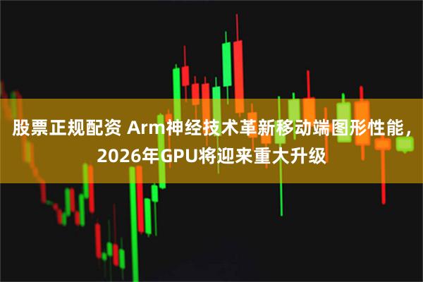 股票正规配资 Arm神经技术革新移动端图形性能，2026年GPU将迎来重大升级