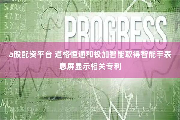a股配资平台 道格恒通和极加智能取得智能手表息屏显示相关专利