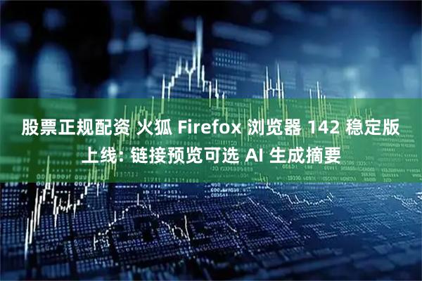 股票正规配资 火狐 Firefox 浏览器 142 稳定版上线: 链接预览可选 AI 生成摘要
