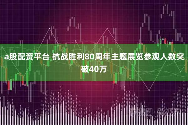 a股配资平台 抗战胜利80周年主题展览参观人数突破40万
