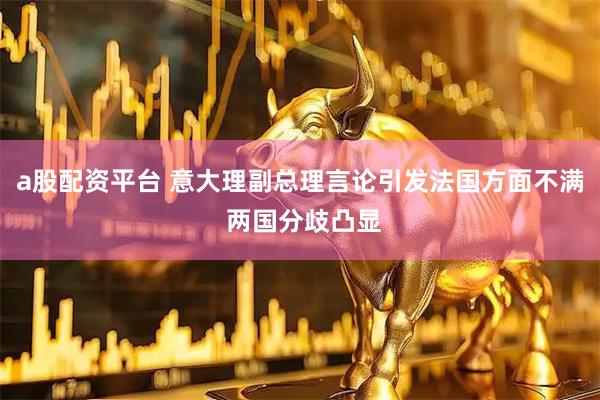 a股配资平台 意大理副总理言论引发法国方面不满 两国分歧凸显