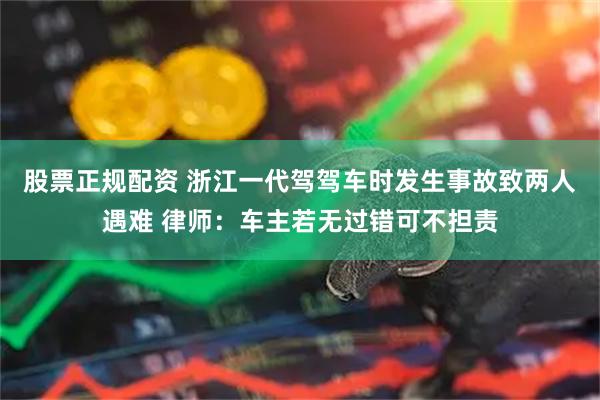 股票正规配资 浙江一代驾驾车时发生事故致两人遇难 律师：车主若无过错可不担责