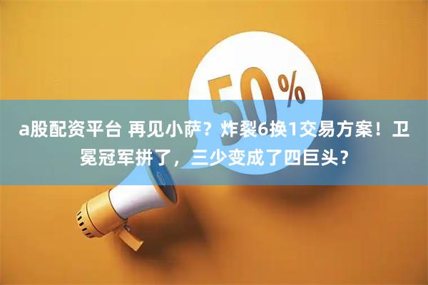 a股配资平台 再见小萨？炸裂6换1交易方案！卫冕冠军拼了，三少变成了四巨头？