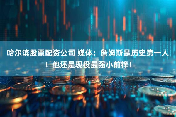 哈尔滨股票配资公司 媒体：詹姆斯是历史第一人！他还是现役最强小前锋！
