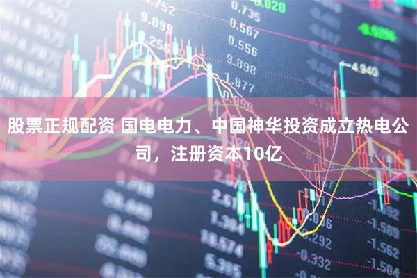 股票正规配资 国电电力、中国神华投资成立热电公司，注册资本10亿