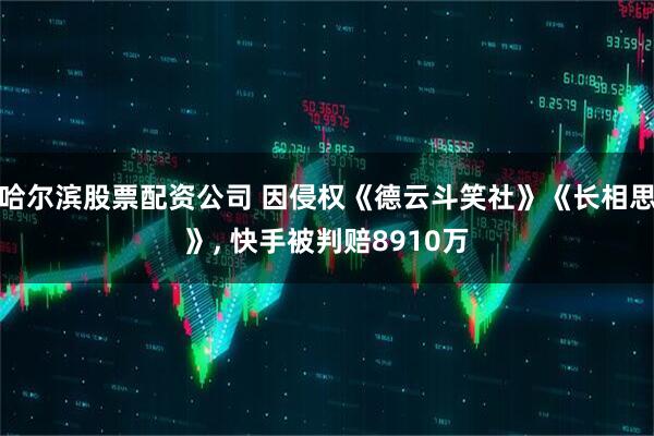 哈尔滨股票配资公司 因侵权《德云斗笑社》《长相思》, 快手被判赔8910万