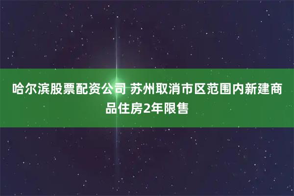 哈尔滨股票配资公司 苏州取消市区范围内新建商品住房2年限售