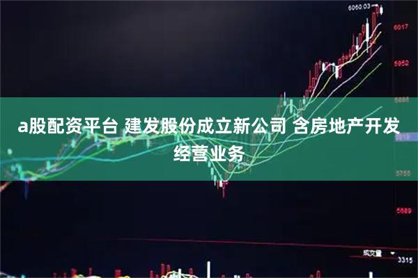 a股配资平台 建发股份成立新公司 含房地产开发经营业务