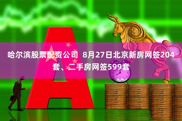 哈尔滨股票配资公司  8月27日北京新房网签204套、二手房网签599套