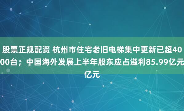 股票正规配资 杭州市住宅老旧电梯集中更新已超4000台；中国海外发展上半年股东应占溢利85.99亿元