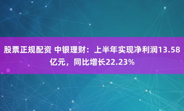 股票正规配资 中银理财：上半年实现净利润13.58亿元，同比增长22.23%