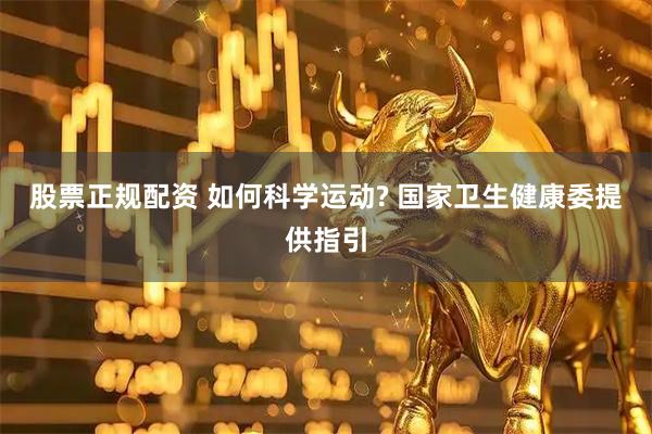 股票正规配资 如何科学运动? 国家卫生健康委提供指引