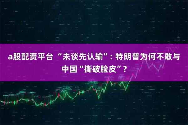 a股配资平台 “未谈先认输”: 特朗普为何不敢与中国“撕破脸皮”?