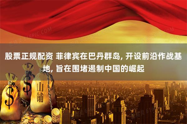 股票正规配资 菲律宾在巴丹群岛, 开设前沿作战基地, 旨在围堵遏制中国的崛起