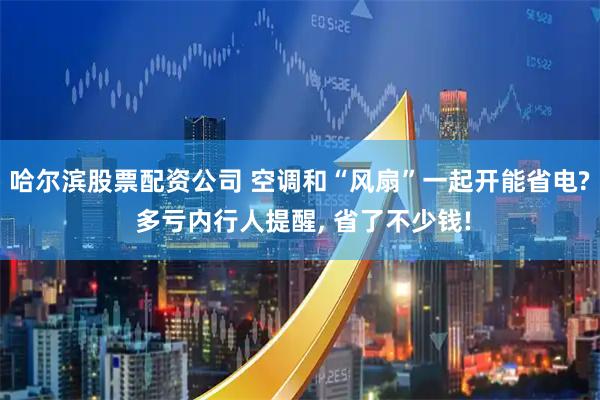 哈尔滨股票配资公司 空调和“风扇”一起开能省电? 多亏内行人提醒, 省了不少钱!