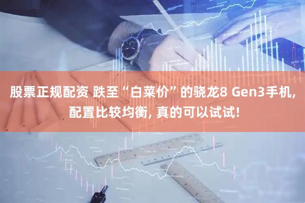股票正规配资 跌至“白菜价”的骁龙8 Gen3手机, 配置比较均衡, 真的可以试试!