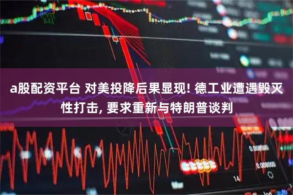 a股配资平台 对美投降后果显现! 德工业遭遇毁灭性打击, 要求重新与特朗普谈判