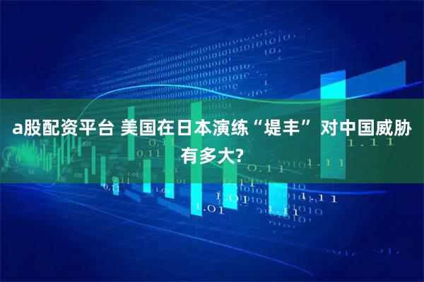 a股配资平台 美国在日本演练“堤丰” 对中国威胁有多大?