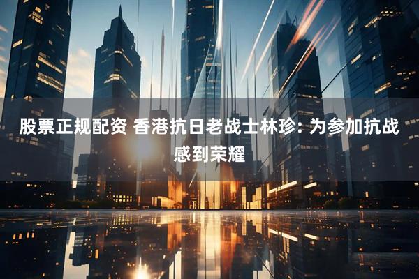 股票正规配资 香港抗日老战士林珍: 为参加抗战感到荣耀