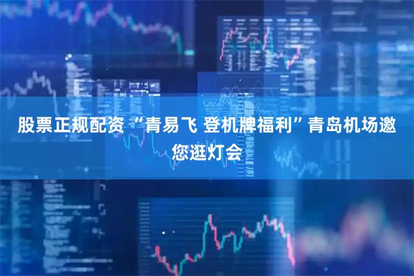 股票正规配资 “青易飞 登机牌福利”青岛机场邀您逛灯会
