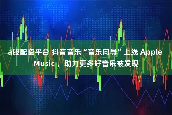 a股配资平台 抖音音乐“音乐向导”上线 Apple Music ，助力更多好音乐被发现