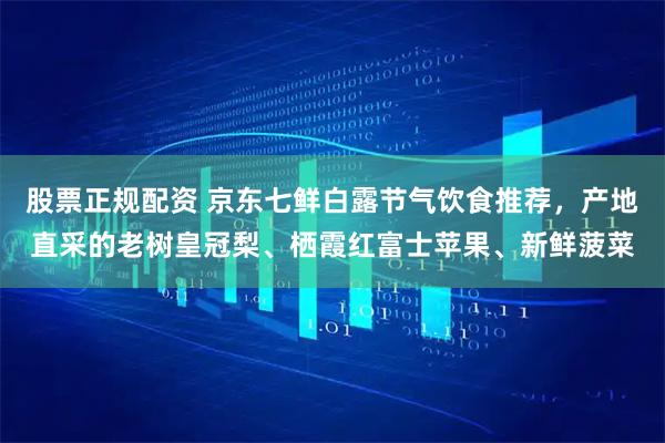 股票正规配资 京东七鲜白露节气饮食推荐，产地直采的老树皇冠梨、栖霞红富士苹果、新鲜菠菜