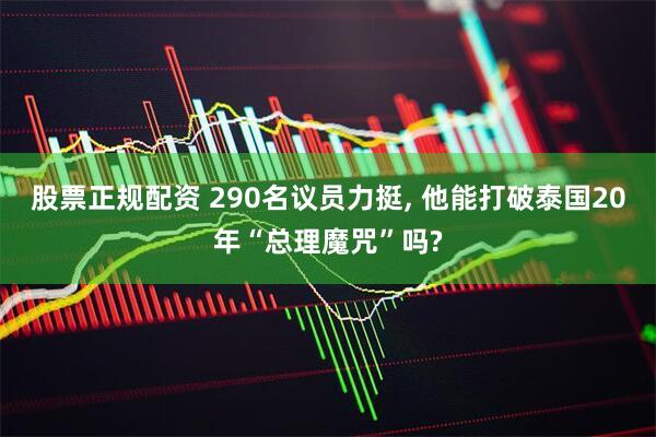 股票正规配资 290名议员力挺, 他能打破泰国20年“总理魔咒”吗?