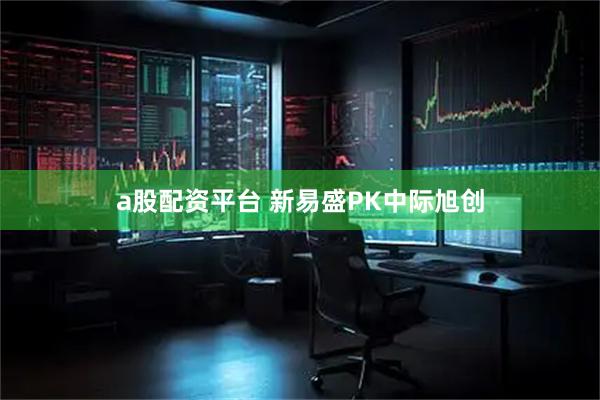 a股配资平台 新易盛PK中际旭创