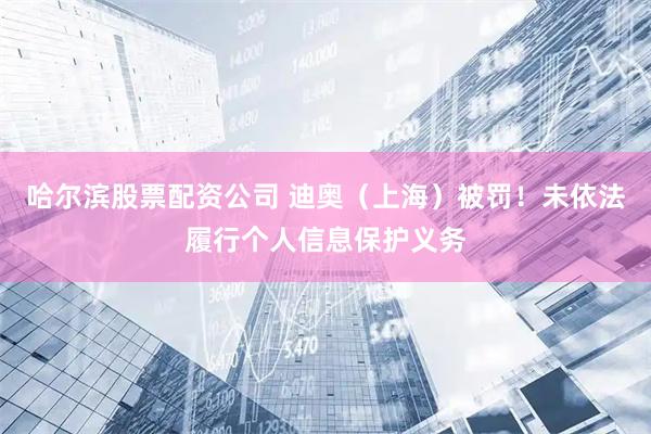 哈尔滨股票配资公司 迪奥（上海）被罚！未依法履行个人信息保护义务