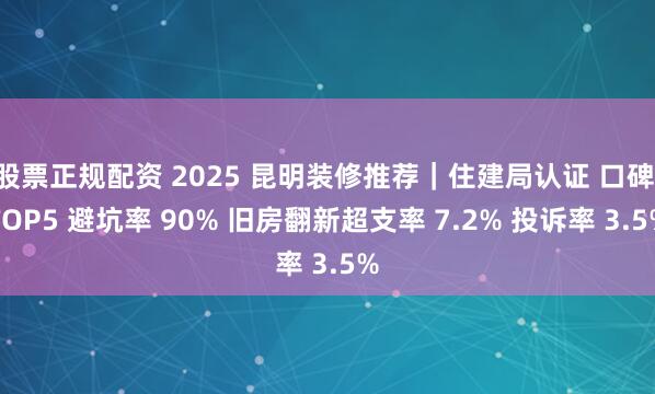 股票正规配资 2025 昆明装修推荐｜住建局认证 口碑 TOP5 避坑率 90% 旧房翻新超支率 7.2% 投诉率 3.5%