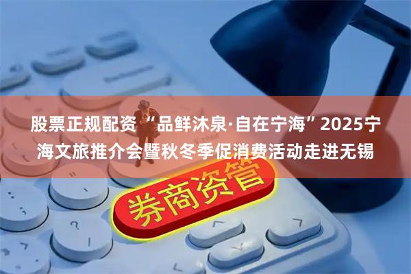 股票正规配资 “品鲜沐泉·自在宁海”2025宁海文旅推介会暨秋冬季促消费活动走进无锡