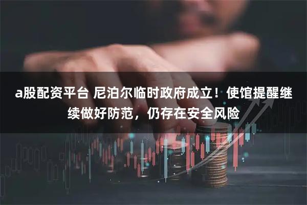 a股配资平台 尼泊尔临时政府成立！使馆提醒继续做好防范，仍存在安全风险