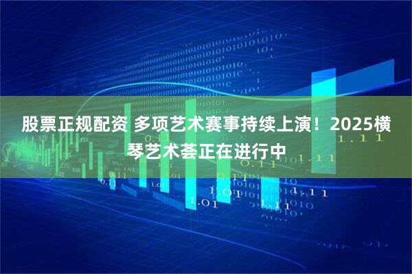 股票正规配资 多项艺术赛事持续上演！2025横琴艺术荟正在进行中