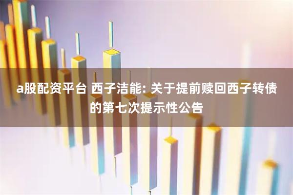 a股配资平台 西子洁能: 关于提前赎回西子转债的第七次提示性公告