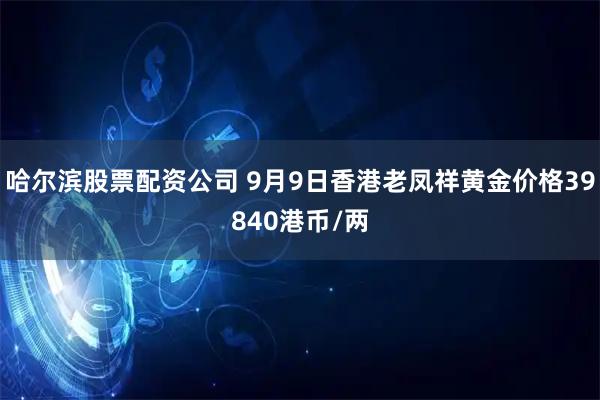 哈尔滨股票配资公司 9月9日香港老凤祥黄金价格39840港币/两