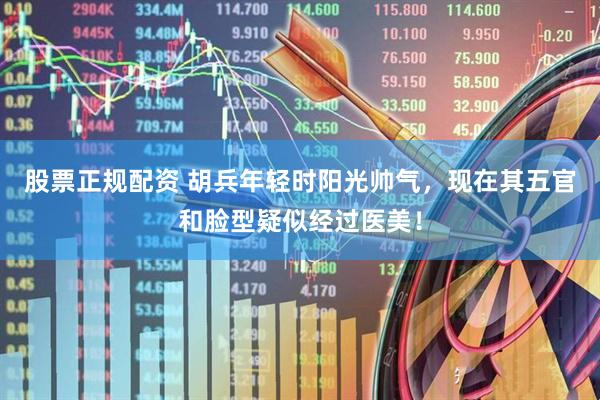 股票正规配资 胡兵年轻时阳光帅气，现在其五官和脸型疑似经过医美！