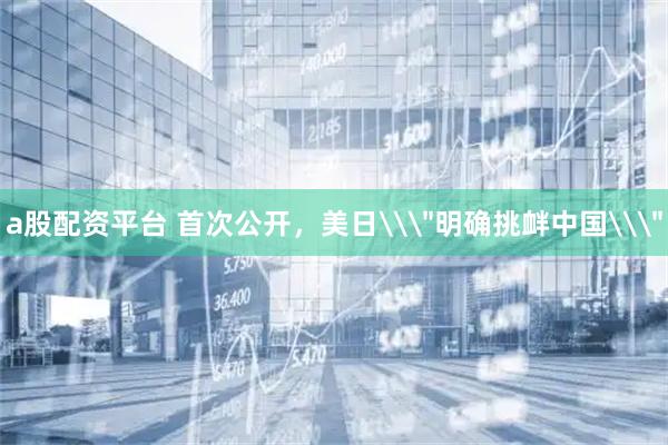 a股配资平台 首次公开，美日\