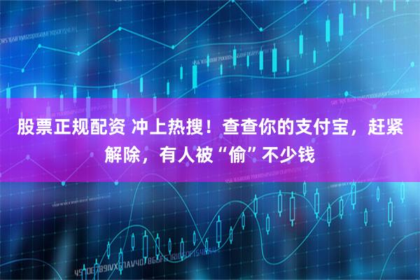 股票正规配资 冲上热搜！查查你的支付宝，赶紧解除，有人被“偷”不少钱