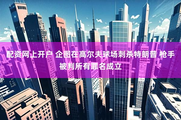 配资网上开户 企图在高尔夫球场刺杀特朗普 枪手被判所有罪名成立